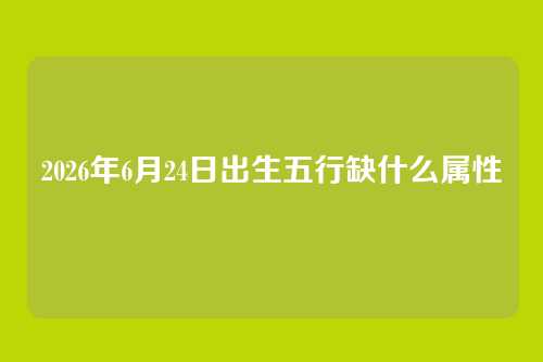2026年6月24日出生五行缺什么属性