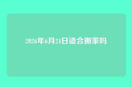 2026年6月24日适合搬家吗