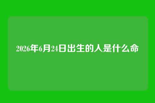2026年6月24日出生的人是什么命