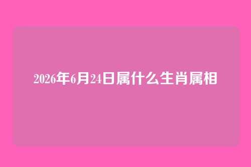 2026年6月24日属什么生肖属相