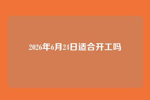 2026年6月24日适合开工吗