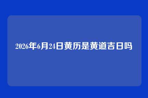 2026年6月24日黄历是黄道吉日吗