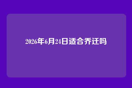 2026年6月24日适合乔迁吗
