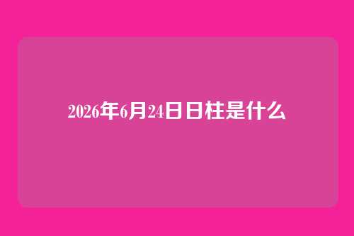 2026年6月24日日柱是什么