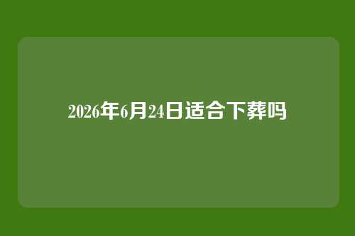 2026年6月24日适合下葬吗