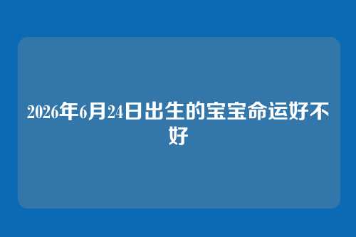 2026年6月24日出生的宝宝命运好不好