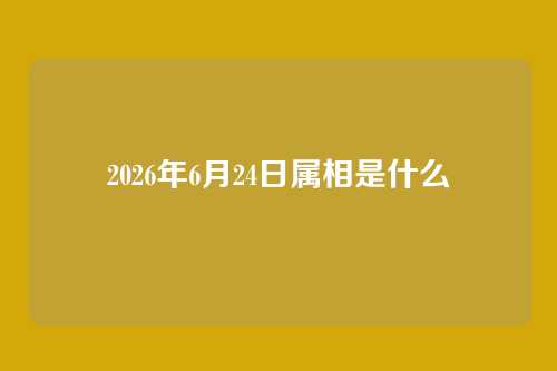 2026年6月24日属相是什么