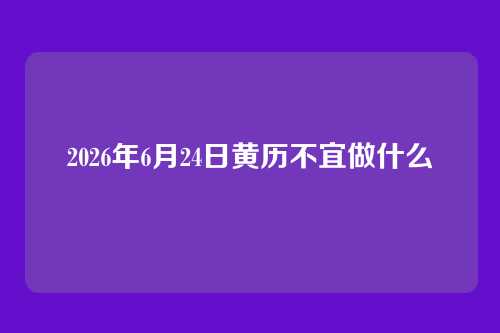 2026年6月24日黄历不宜做什么