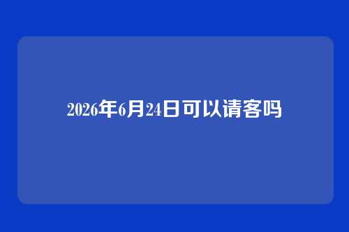 2026年6月24日可以请客吗