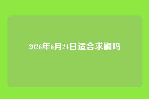 2026年6月24日适合求嗣吗