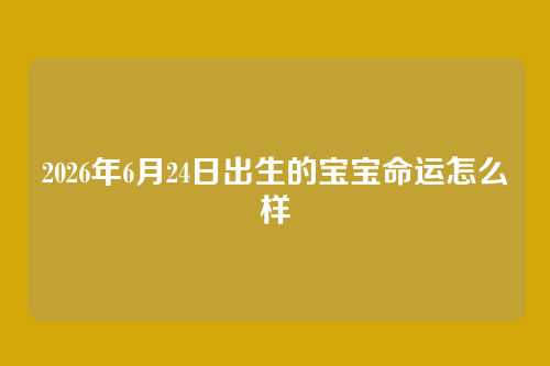 2026年6月24日出生的宝宝命运怎么样