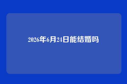 2026年6月24日能结婚吗