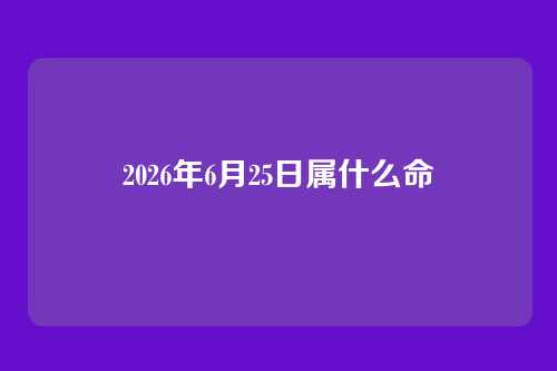2026年6月25日属什么命