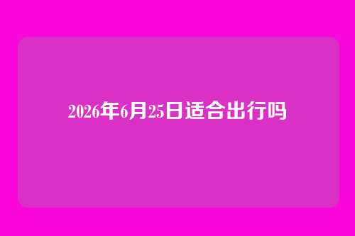 2026年6月25日适合出行吗