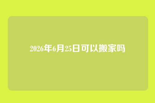 2026年6月25日可以搬家吗