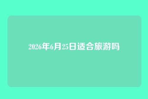 2026年6月25日适合旅游吗