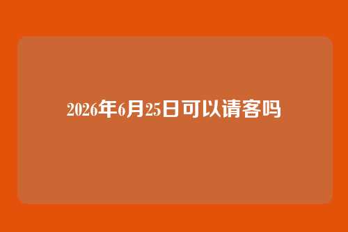 2026年6月25日可以请客吗