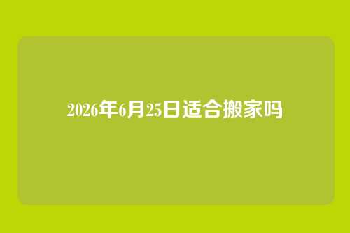 2026年6月25日适合搬家吗