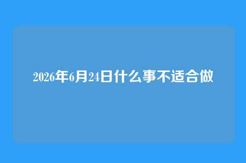 2026年6月24日什么事不适合做