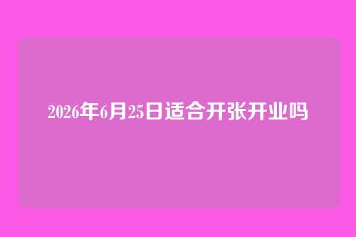 2026年6月25日适合开张开业吗