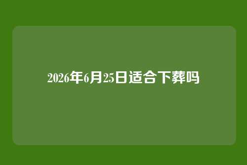 2026年6月25日适合下葬吗