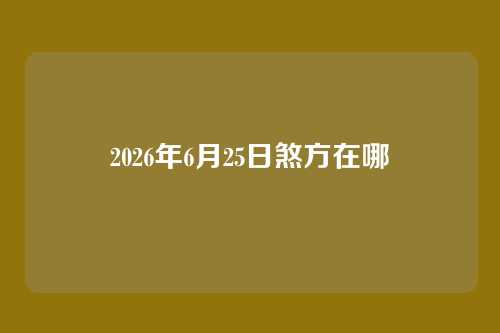 2026年6月25日煞方在哪