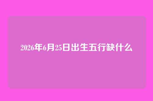 2026年6月25日出生五行缺什么