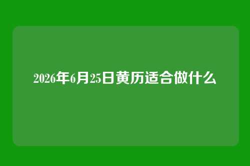 2026年6月25日黄历适合做什么