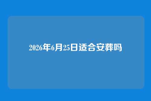 2026年6月25日适合安葬吗