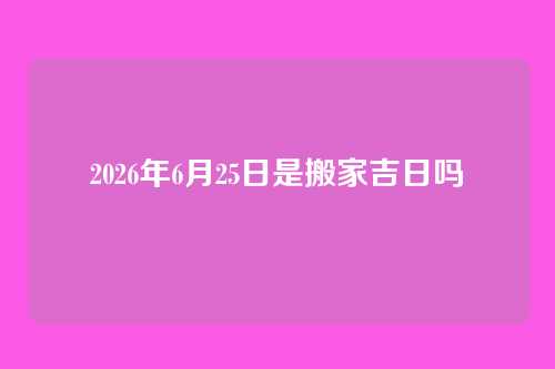 2026年6月25日是搬家吉日吗