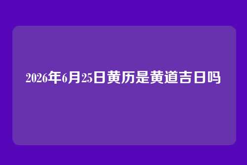 2026年6月25日黄历是黄道吉日吗