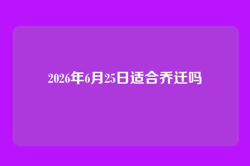 2026年6月25日适合乔迁吗