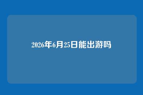 2026年6月25日能出游吗