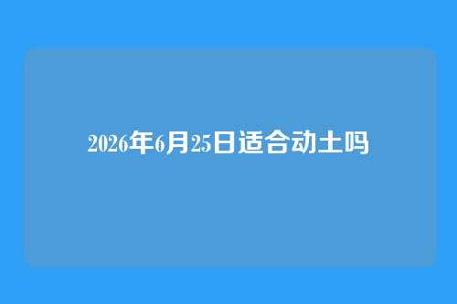 2026年6月25日适合动土吗