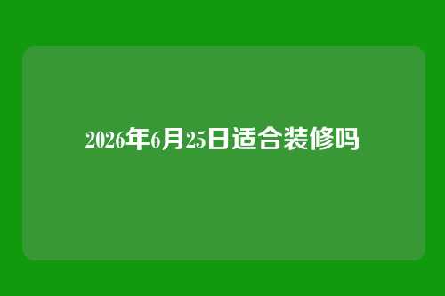 2026年6月25日适合装修吗