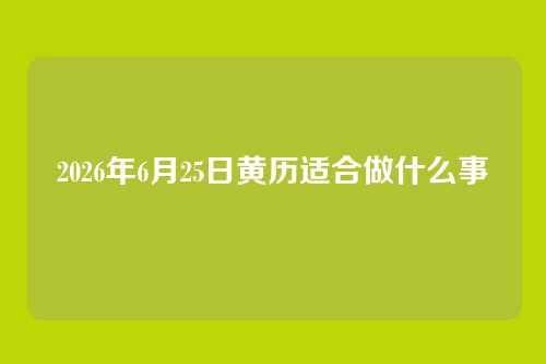 2026年6月25日黄历适合做什么事