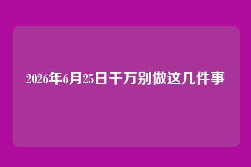 2026年6月25日千万别做这几件事