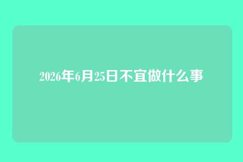 2026年6月25日不宜做什么事
