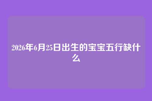 2026年6月25日出生的宝宝五行缺什么