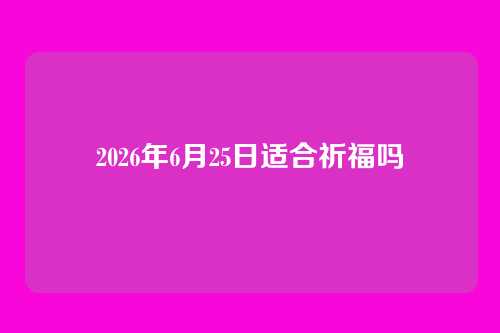 2026年6月25日适合祈福吗
