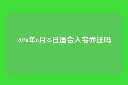 2026年6月25日适合入宅乔迁吗