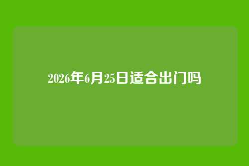 2026年6月25日适合出门吗