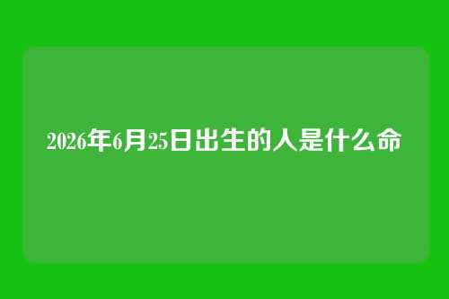 2026年6月25日出生的人是什么命