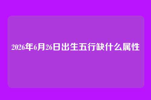 2026年6月26日出生五行缺什么属性