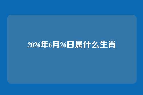 2026年6月26日属什么生肖