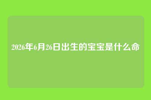2026年6月26日出生的宝宝是什么命