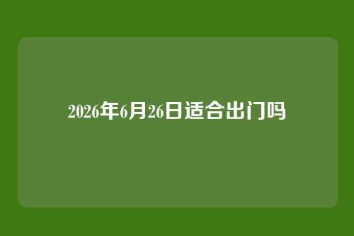 2026年6月26日适合出门吗