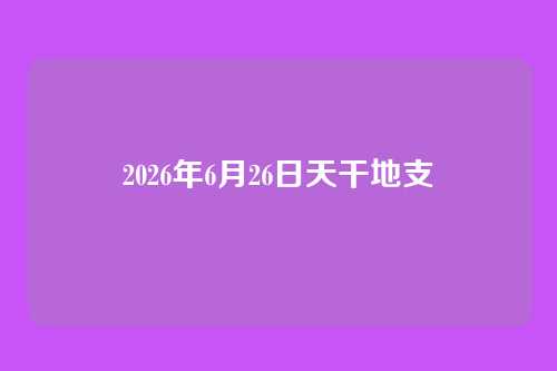 2026年6月26日天干地支