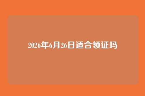 2026年6月26日适合领证吗