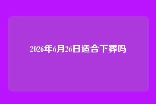 2026年6月26日适合下葬吗